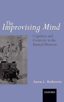 Aaron L. Berkowitz: The Improvising Mind: Cognition and Creativity in the Musical Moment, Buch