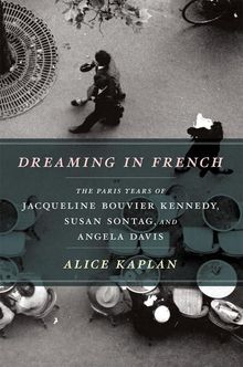 Alice Kaplan: Dreaming in French: The Paris Years of Jacqueline Bouvier Kennedy, Susan Sontag, and Angela Davis, Buch