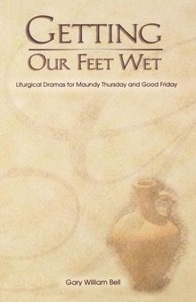 Gary William Bell: Getting Our Feet Wet: Liturgical Dramas for Maundy Thursday and Good Friday, Buch