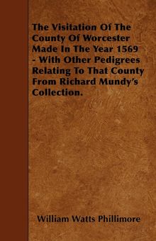 William Watts Phillimore: The Visitation of the County of Worcester Made in the Year 1569 - With Other Pedigrees Relating to That County from Richard Mundy's Collection., Buch