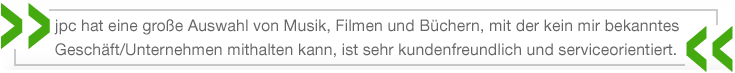 jpc hat eine große Auswahl von Musik, Filmen und Büchern, mit der kein mir bekanntes Geschäft/Unternehmen mithalten kann, ist sehr kundenfreundlich und serviceorientiert.