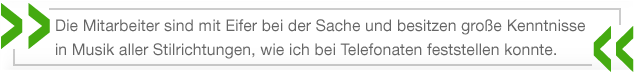 Die Mitarbeiter sind mit Eifer bei der Sache und besitzen große Kenntnisse in Musik aller Stilrichtungen, wie ich bei Telefonaten feststellen konnte.