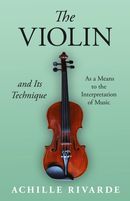 The Violin and Its Technique - As a Means to the Interpretation of Music The Violin and Its Technique - As a Means to the Interpretation of Music