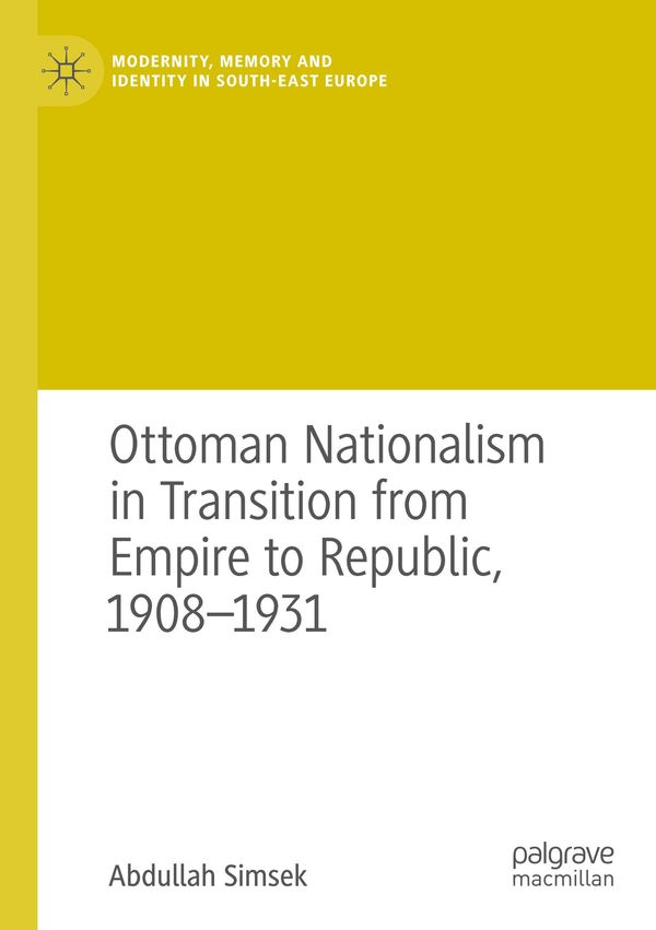Ottoman Nationalism in Transition from Empire to Republic, 1908-193...