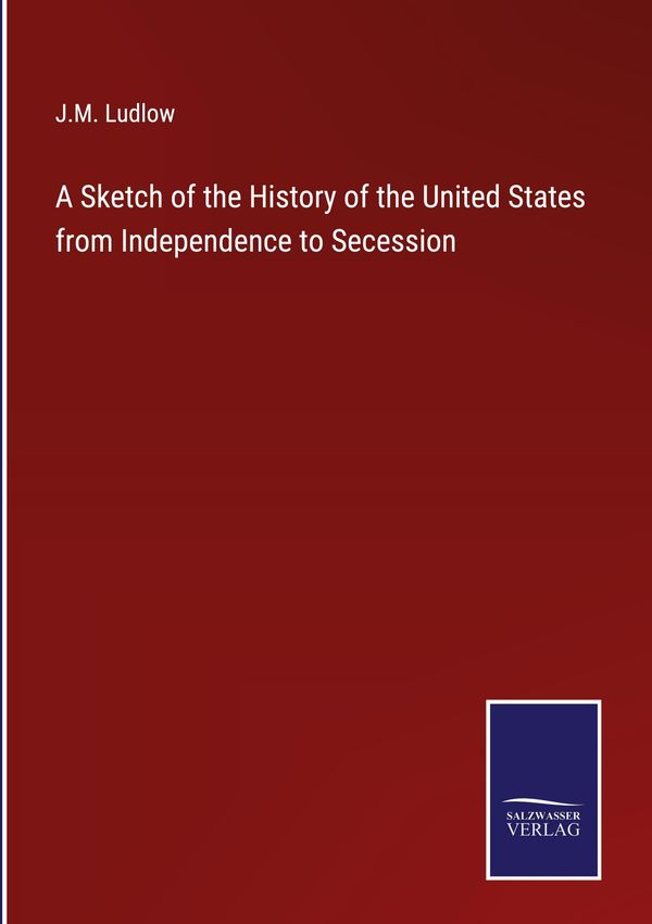 A Sketch of the History of the United States from Independence to S...