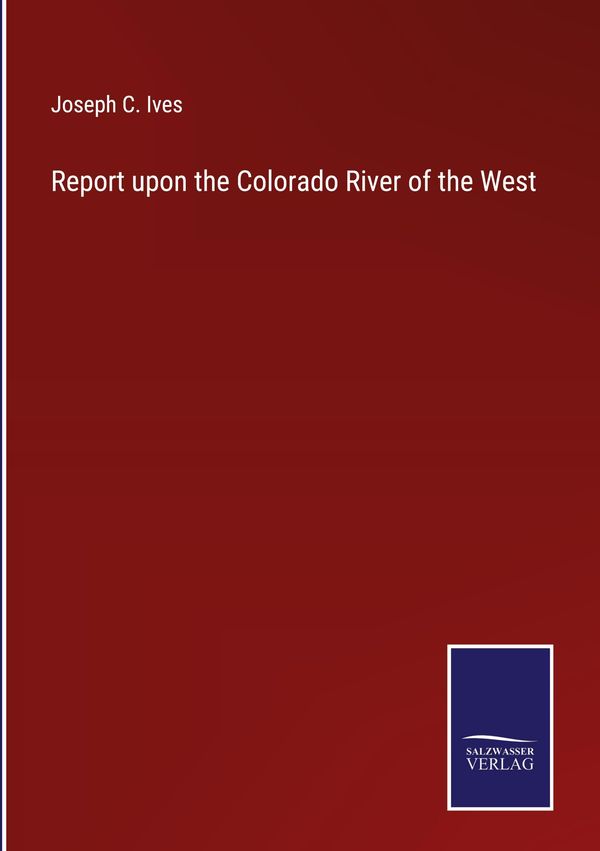 Report upon the Colorado River of the West - Joseph C. Ives (Buch)