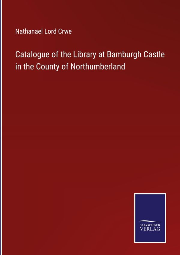 Catalogue of the Library at Bamburgh Castle in the County of Northu...