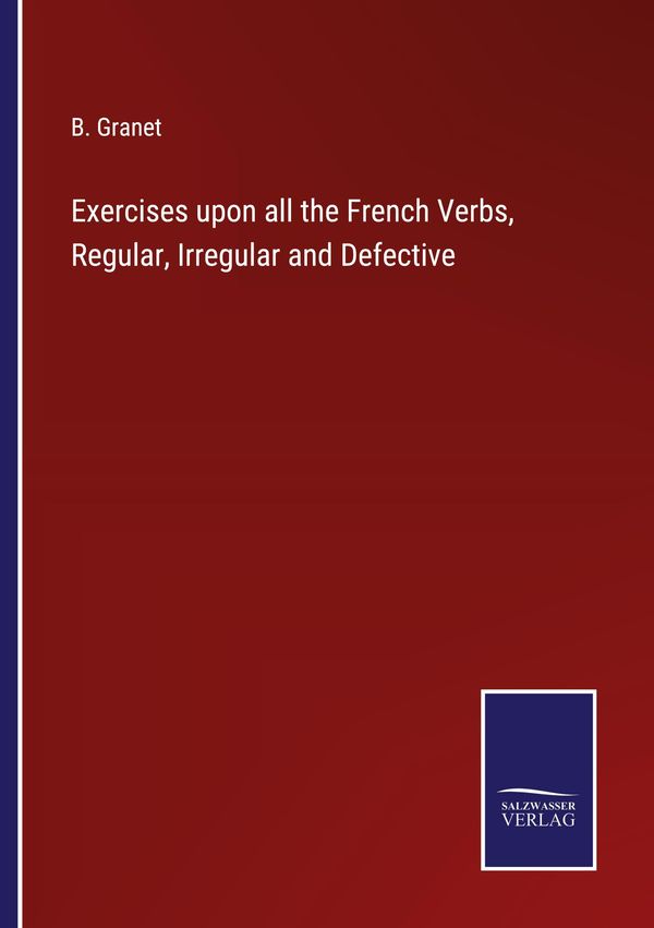 Exercises upon all the French Verbs, Regular, Irregular and Defecti...