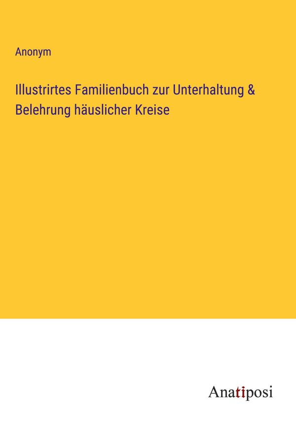 Illustrirtes Familienbuch zur Unterhaltung & Belehrung häuslicher K...
