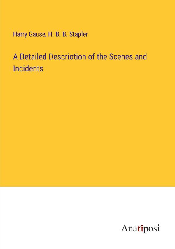 A Detailed Descriotion of the Scenes and Incidents - Harry Gause