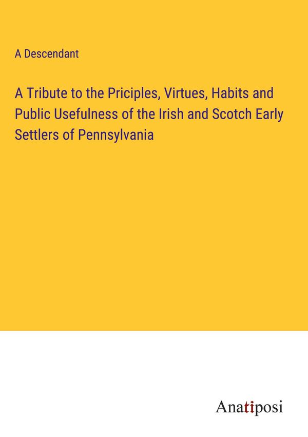 A Tribute to the Priciples, Virtues, Habits and Public Usefulness o...