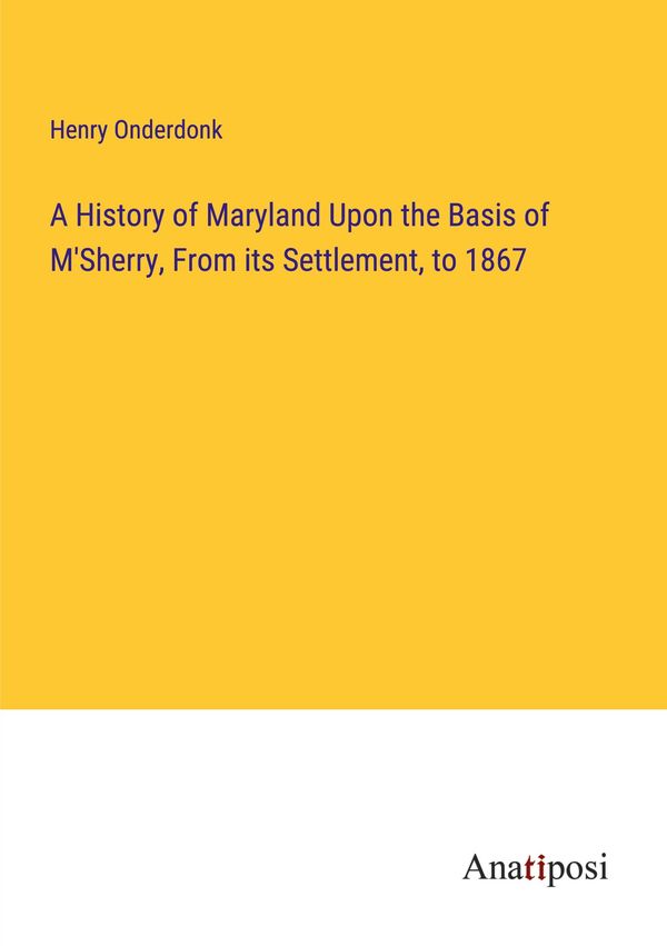 A History of Maryland Upon the Basis of MSherry, From its Settleme...