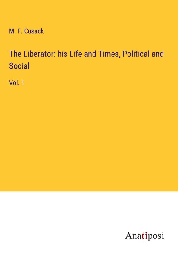 The Liberator: his Life and Times, Political and Social - M. F. Cusack