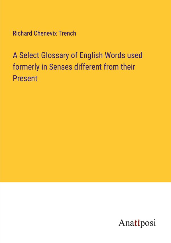 A Select Glossary of English Words used formerly in Senses differen...