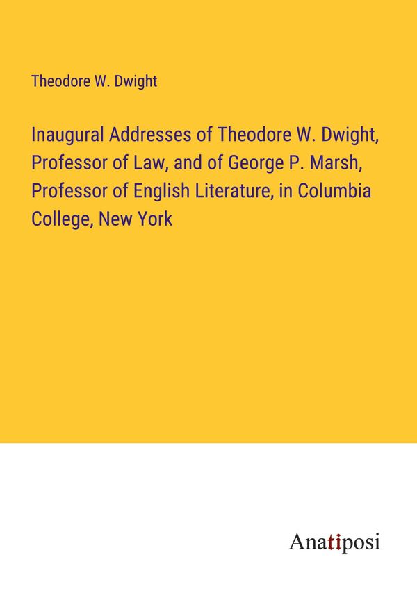 Inaugural Addresses of Theodore W. Dwight, Professor of Law, and of...