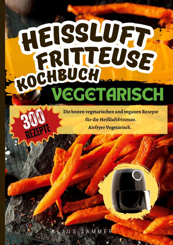 Heißluftfritteuse Kochbuch Vegetarisch-300 Rezepte - Klaus Zammer