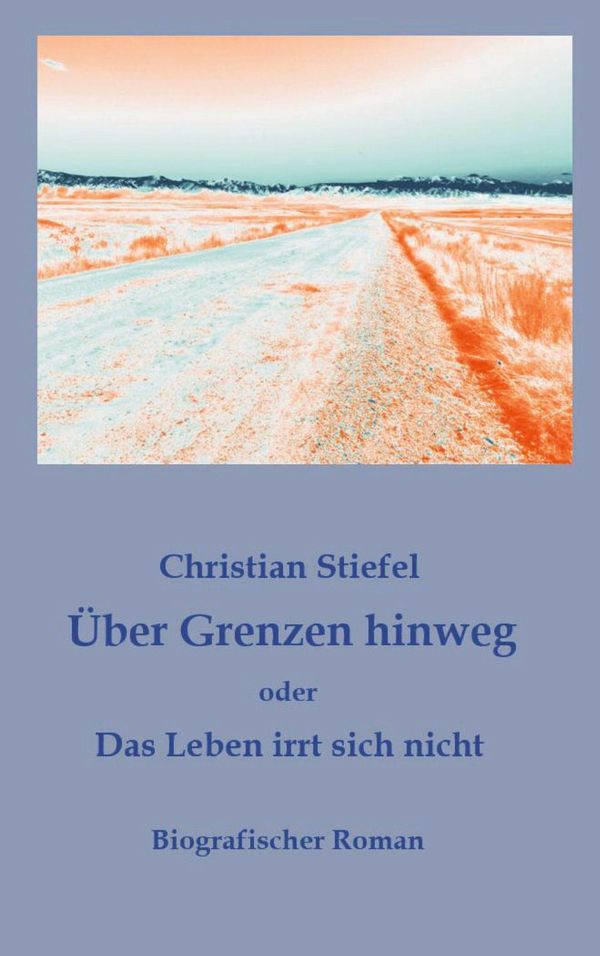 Über Grenzen hinweg oder Das Leben irrt sich nicht - Christian Stiefel