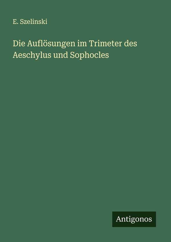 Die Auflösungen im Trimeter des Aeschylus und Sophocles - E. Szelinski