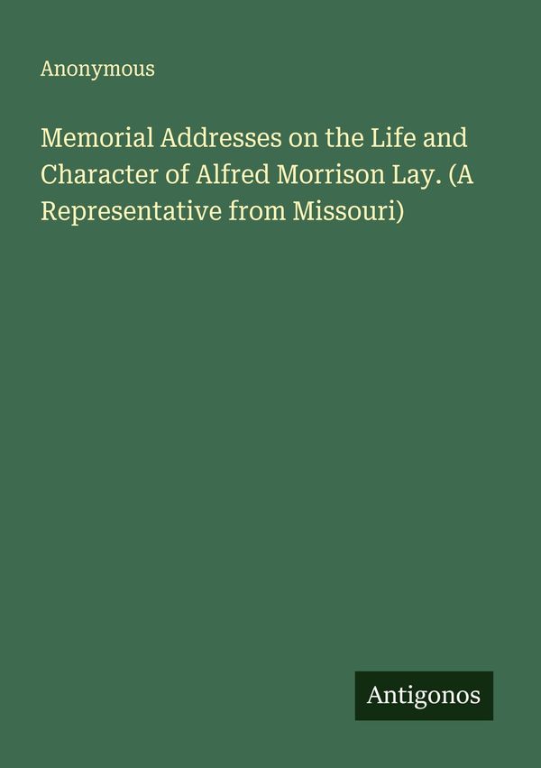 Memorial Addresses on the Life and Character of Alfred Morrison Lay...
