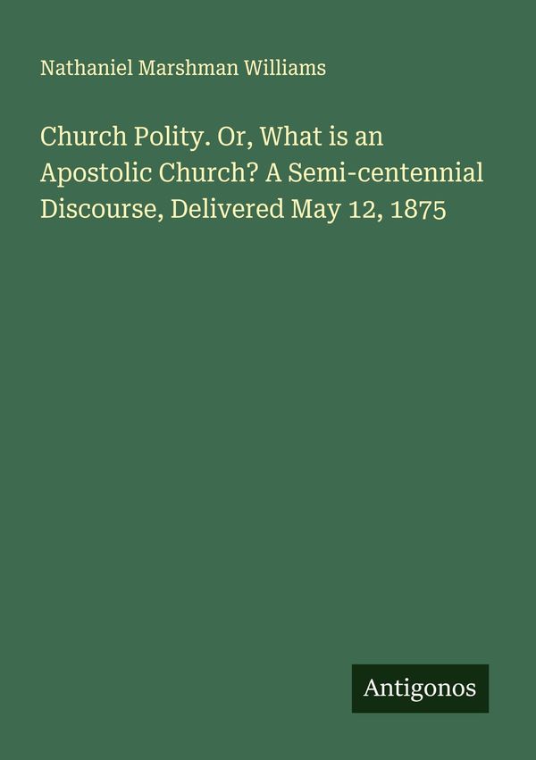 Church Polity. Or, What is an Apostolic Church? A Semi-centennial D...