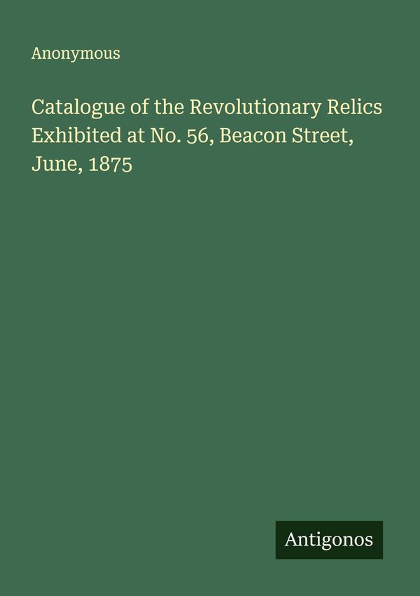 Catalogue of the Revolutionary Relics Exhibited at No. 56, Beacon S...