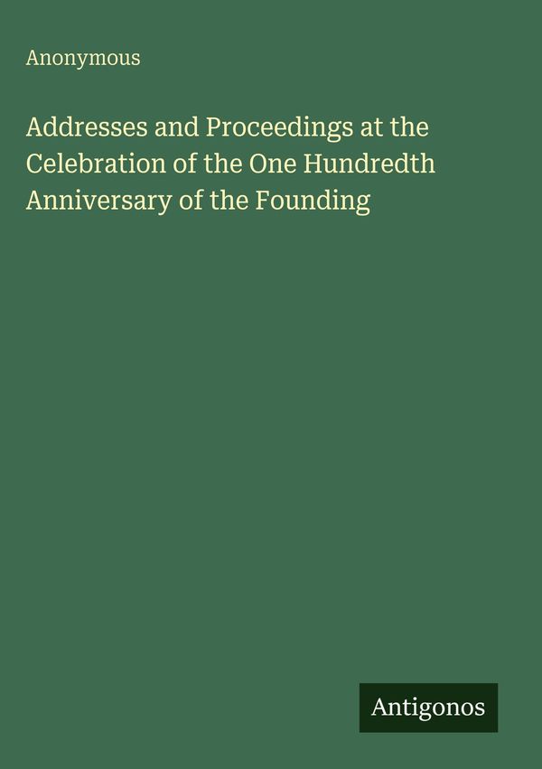 Addresses and Proceedings at the Celebration of the One Hundredth A...