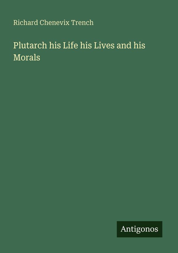 Plutarch his Life his Lives and his Morals - Richard Chenevix Trench