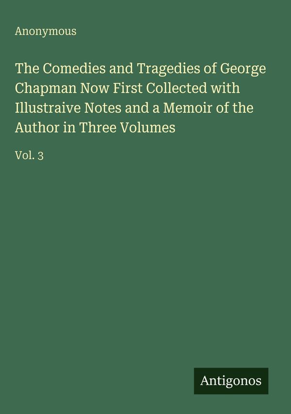 The Comedies and Tragedies of George Chapman Now First Collected wi...