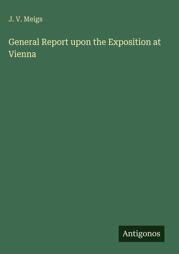 General Report upon the Exposition at Vienna - J. V. Meigs (Buch)