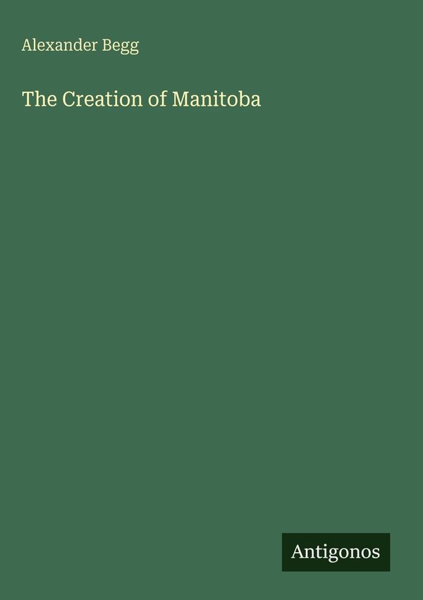 The Creation of Manitoba - Alexander Begg (Buch)
