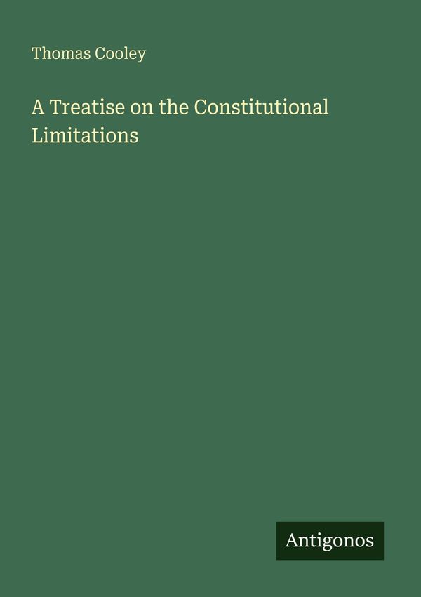 A Treatise on the Constitutional Limitations - Thomas Cooley (Buch)