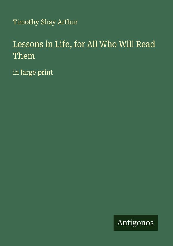Lessons in Life, for All Who Will Read Them - Timothy Shay Arthur