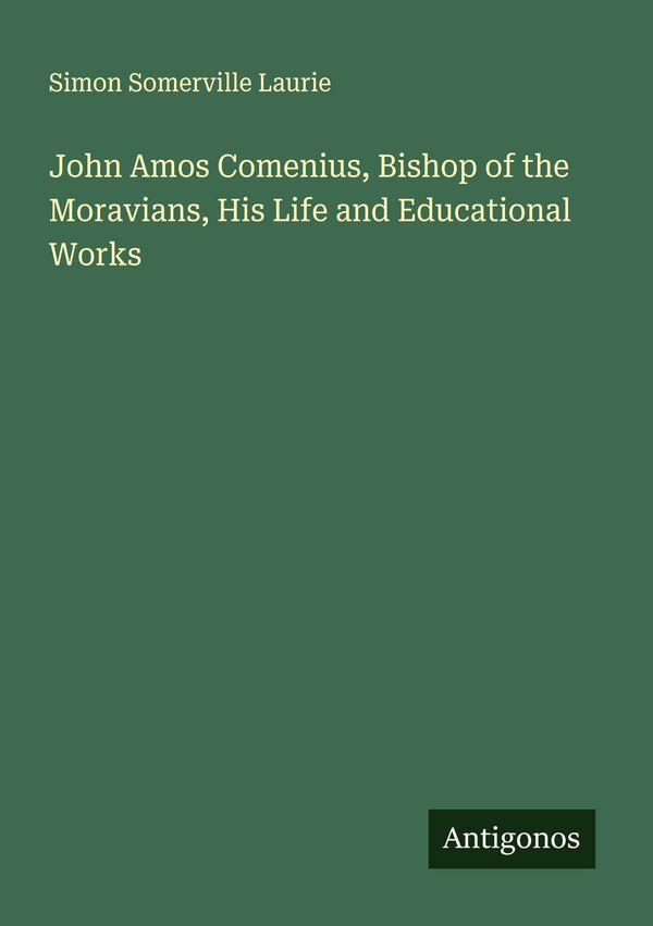 John Amos Comenius, Bishop of the Moravians, His Life and Education...