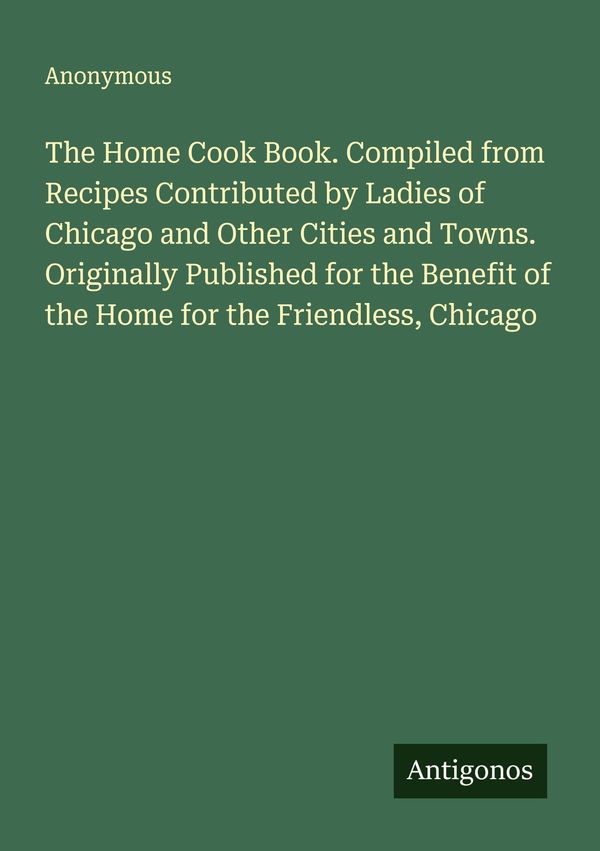 The Home Cook Book. Compiled from Recipes Contributed by Ladies of ...
