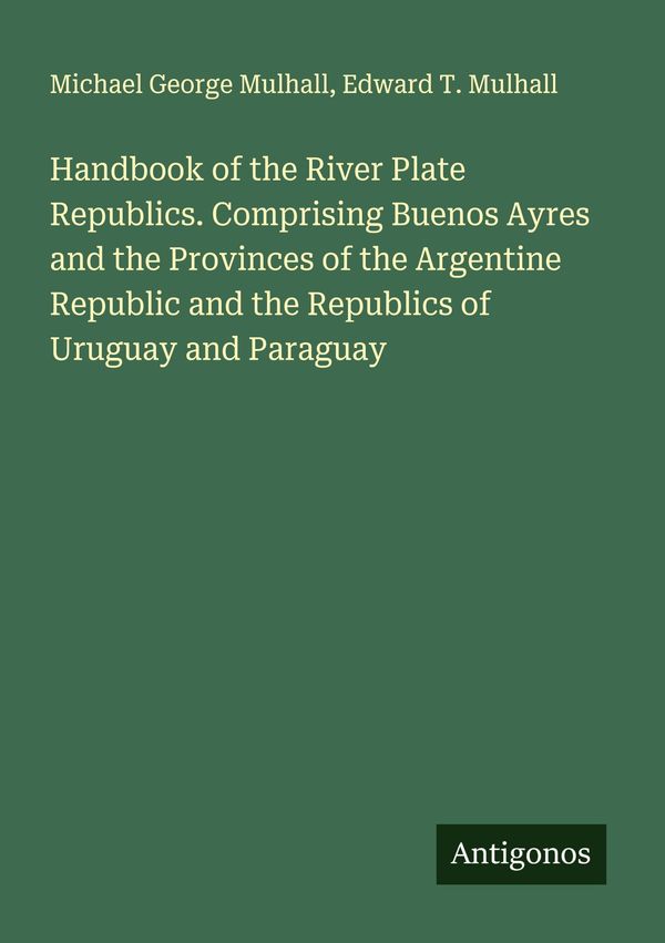 Handbook of the River Plate Republics. Comprising Buenos Ayres and ...