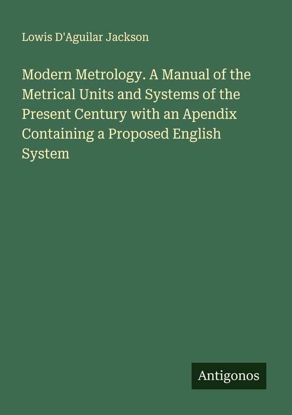 Modern Metrology. A Manual of the Metrical Units and Systems of the...