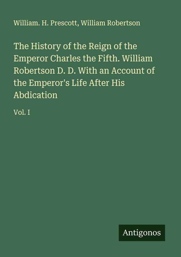 The History of the Reign of the Emperor Charles the Fifth. William ...