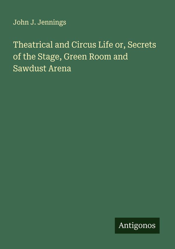 Theatrical and Circus Life or, Secrets of the Stage, Green Room and...