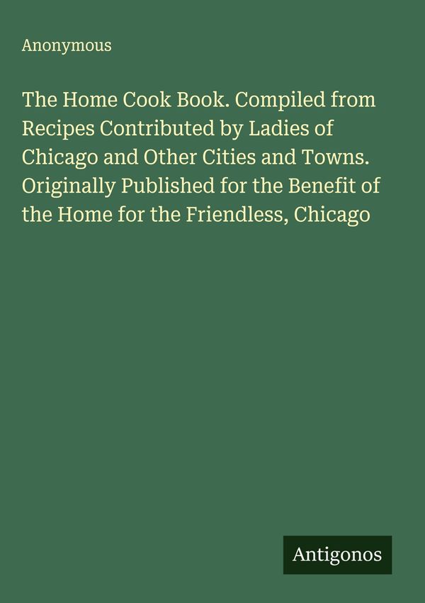 The Home Cook Book. Compiled from Recipes Contributed by Ladies of ...