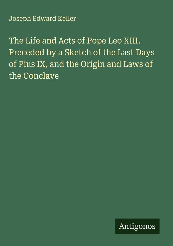 The Life and Acts of Pope Leo XIII. Preceded by a Sketch of the Las...