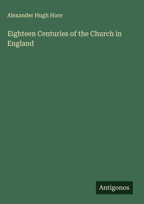 Eighteen Centuries of the Church in England - Alexander Hugh Hore