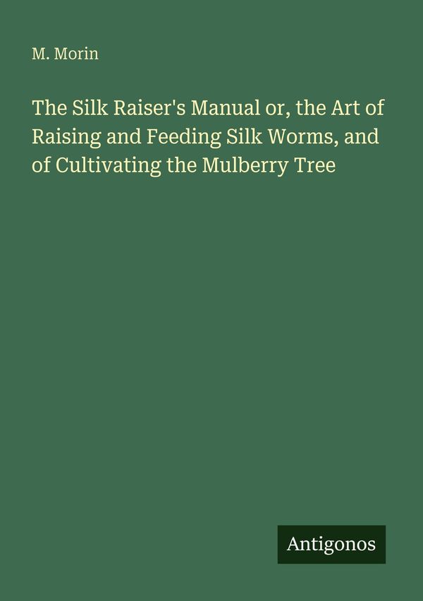 The Silk Raisers Manual or, the Art of Raising and Feeding Silk Wo...