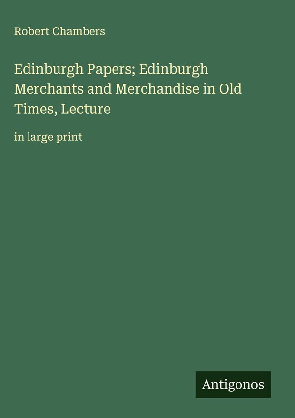 Edinburgh Papers; Edinburgh Merchants and Merchandise in Old Times,...