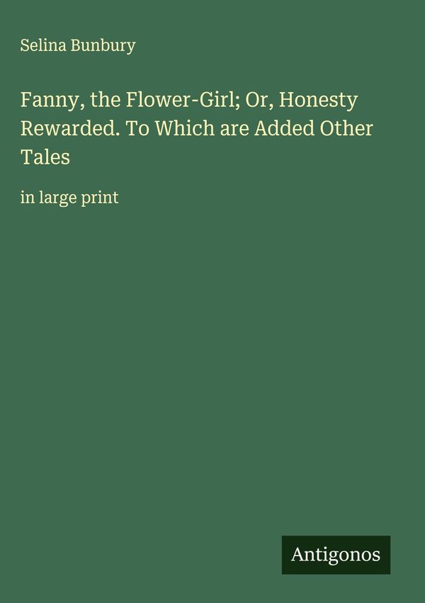 Fanny, the Flower-Girl; Or, Honesty Rewarded. To Which are Added Ot...