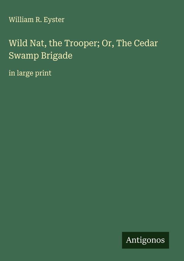 Wild Nat, the Trooper; Or, The Cedar Swamp Brigade - William R. Eyster