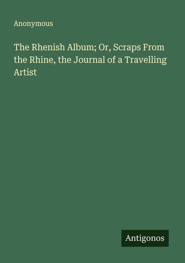 The Rhenish Album; Or, Scraps From the Rhine, the Journal of a Trav...