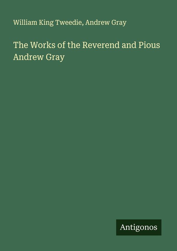 The Works of the Reverend and Pious Andrew Gray - William King Tweedie