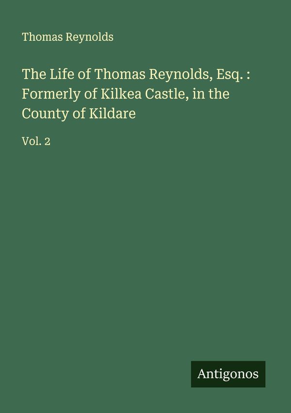 The Life of Thomas Reynolds, Esq. : Formerly of Kilkea Castle, in t...