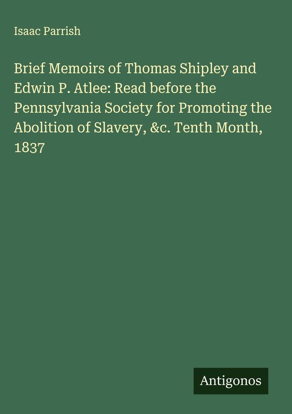 Brief Memoirs of Thomas Shipley and Edwin P. Atlee: Read before the...
