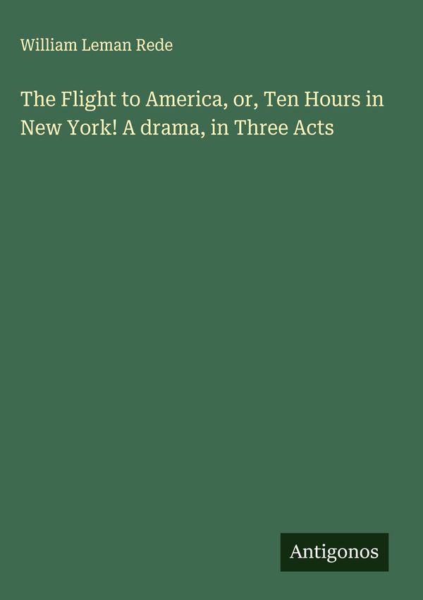 The Flight to America, or, Ten Hours in New York! A drama, in Three...
